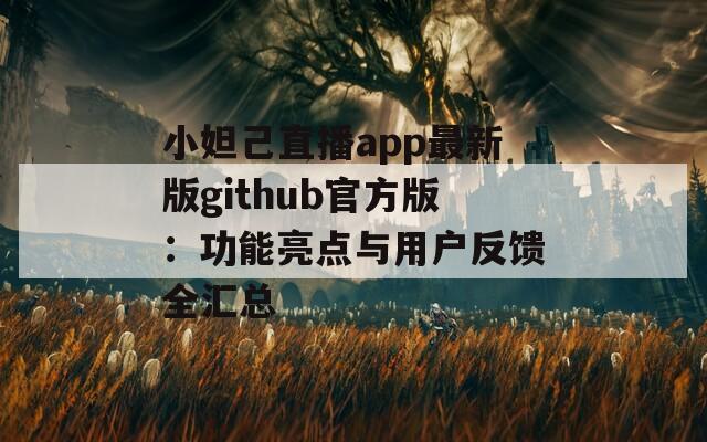 小妲己直播app最新版github官方版：功能亮点与用户反馈全汇总