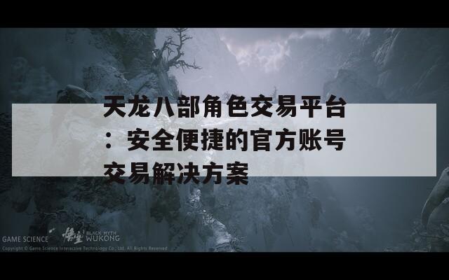 天龙八部角色交易平台：安全便捷的官方账号交易解决方案