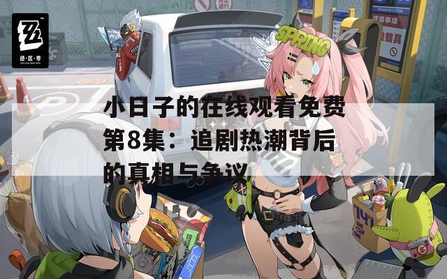 小日子的在线观看免费第8集：追剧热潮背后的真相与争议