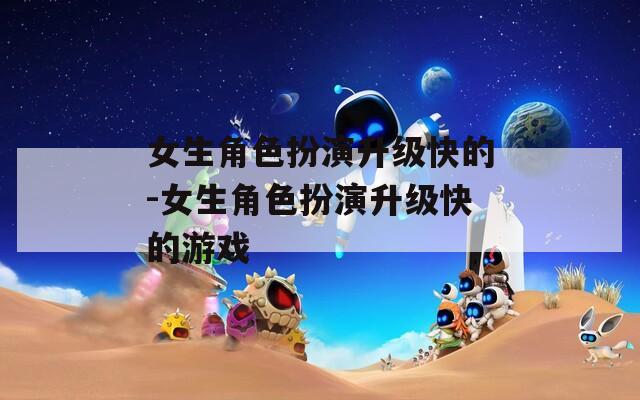 女生角色扮演升级快的-女生角色扮演升级快的游戏