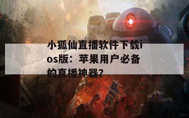 小狐仙直播软件下载ios版：苹果用户必备的直播神器？