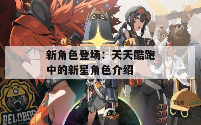 新角色登场：天天酷跑中的新星角色介绍