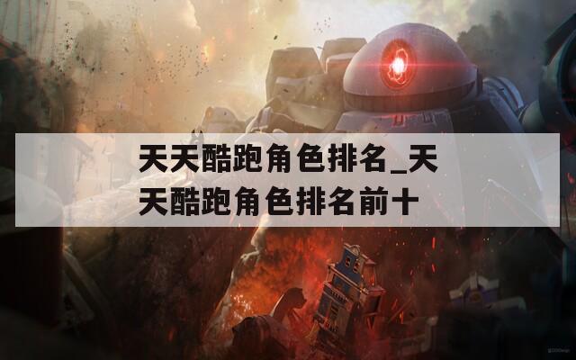 天天酷跑角色排名_天天酷跑角色排名前十