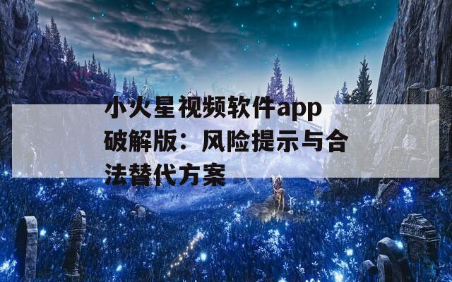 小火星视频软件app破解版：风险提示与合法替代方案