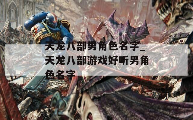 天龙八部男角色名字_天龙八部游戏好听男角色名字
