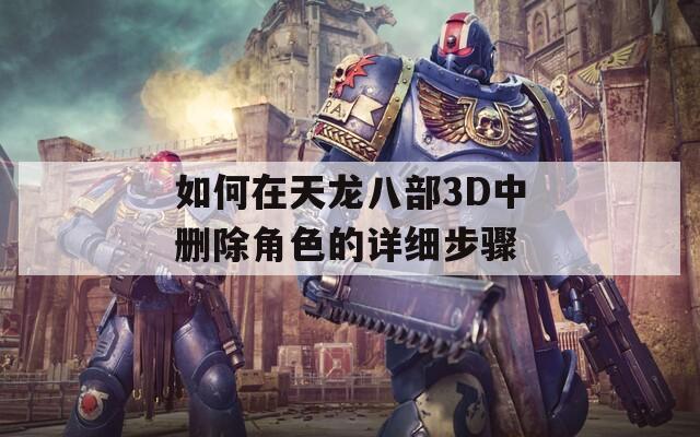 如何在天龙八部3D中删除角色的详细步骤