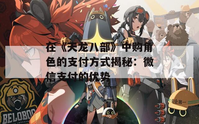 在《天龙八部》中购角色的支付方式揭秘：微信支付的优势