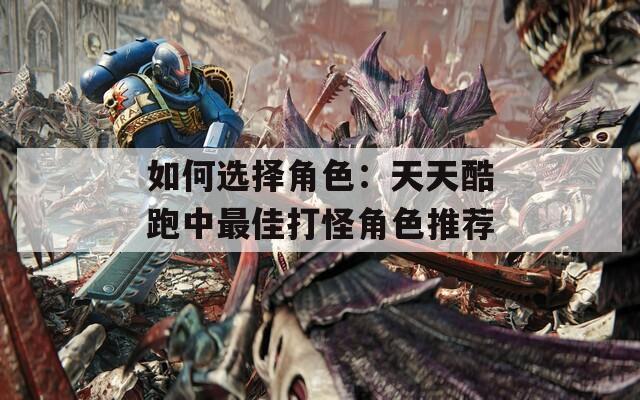 如何选择角色：天天酷跑中最佳打怪角色推荐