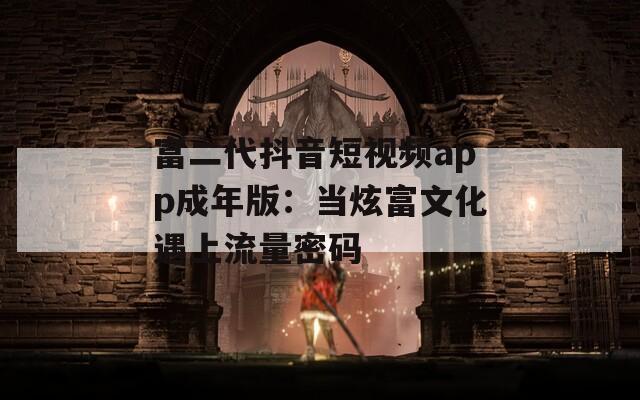 富二代抖音短视频app成年版：当炫富文化遇上流量密码