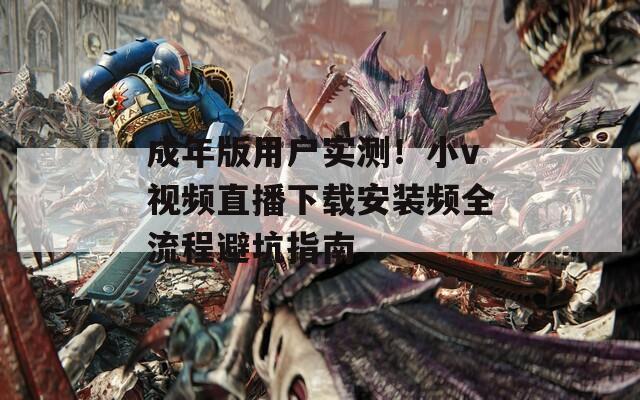 成年版用户实测！小v视频直播下载安装频全流程避坑指南