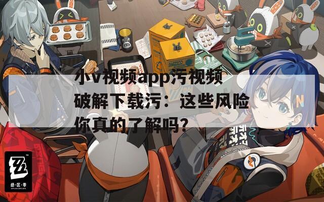 小v视频app污视频破解下载污：这些风险你真的了解吗？