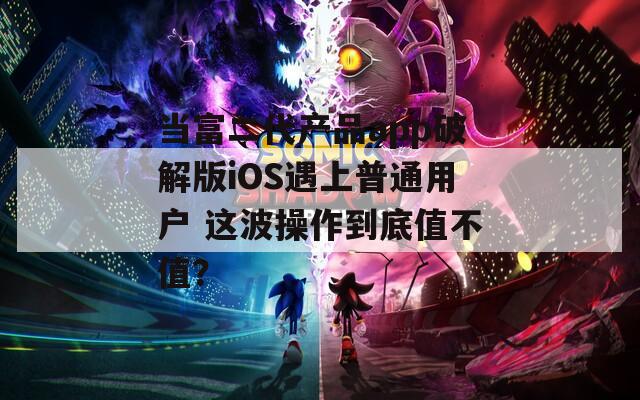 当富二代产品app破解版iOS遇上普通用户 这波操作到底值不值？