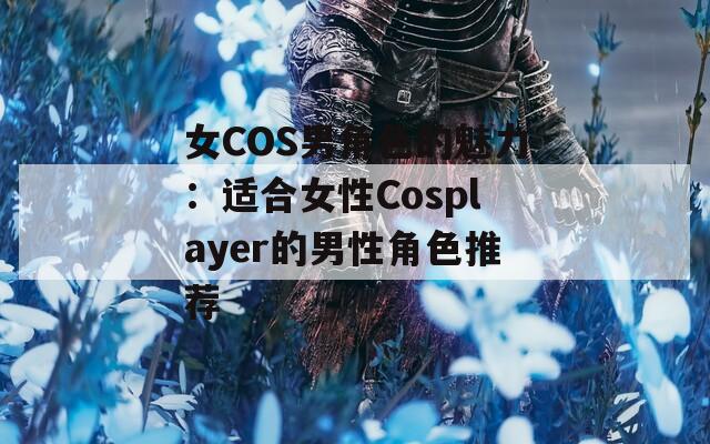 女COS男角色的魅力：适合女性Cosplayer的男性角色推荐
