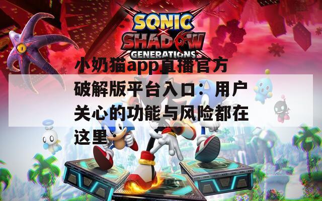 小奶猫app直播官方破解版平台入口：用户关心的功能与风险都在这里