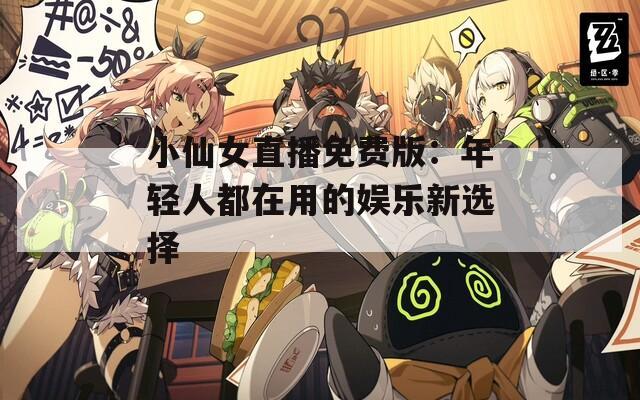 小仙女直播免费版：年轻人都在用的娱乐新选择