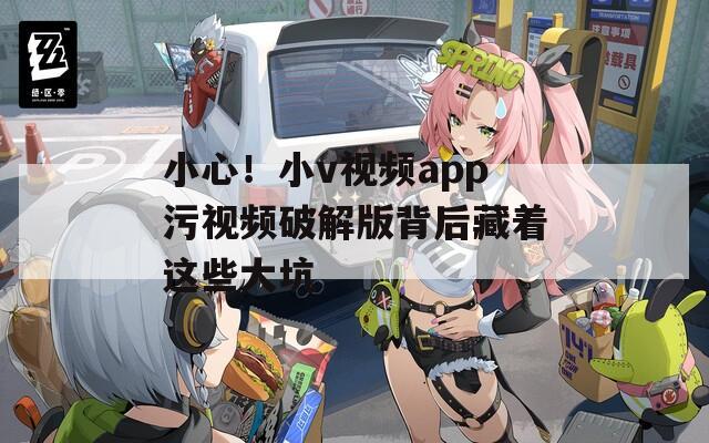 小心！小v视频app污视频破解版背后藏着这些大坑