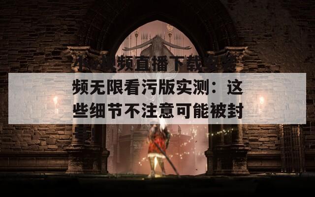 小v视频直播下载安装频无限看污版实测：这些细节不注意可能被封号！