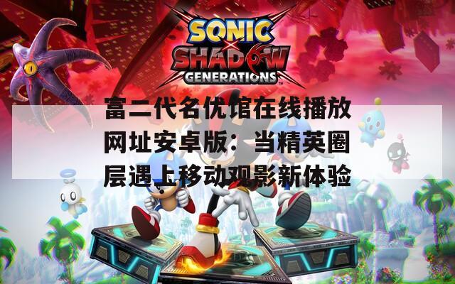 富二代名优馆在线播放网址安卓版：当精英圈层遇上移动观影新体验