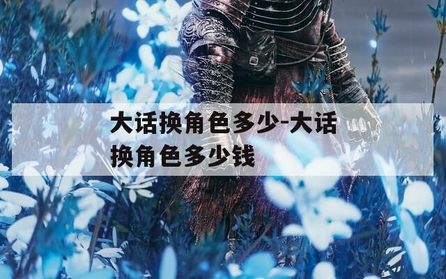 大话换角色多少-大话换角色多少钱