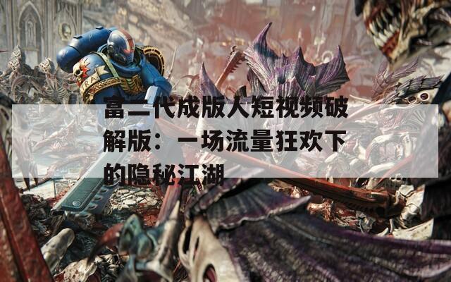 富二代成版人短视频破解版：一场流量狂欢下的隐秘江湖