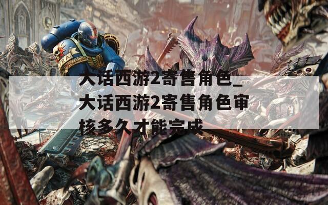 大话西游2寄售角色_大话西游2寄售角色审核多久才能完成