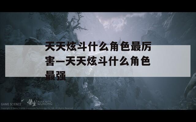 天天炫斗什么角色最厉害—天天炫斗什么角色最强