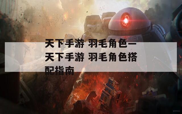 天下手游 羽毛角色—天下手游 羽毛角色搭配指南