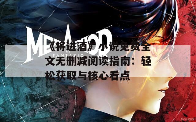 《将进酒》小说免费全文无删减阅读指南：轻松获取与核心看点