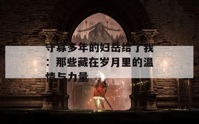 守寡多年的妇岳给了我：那些藏在岁月里的温情与力量