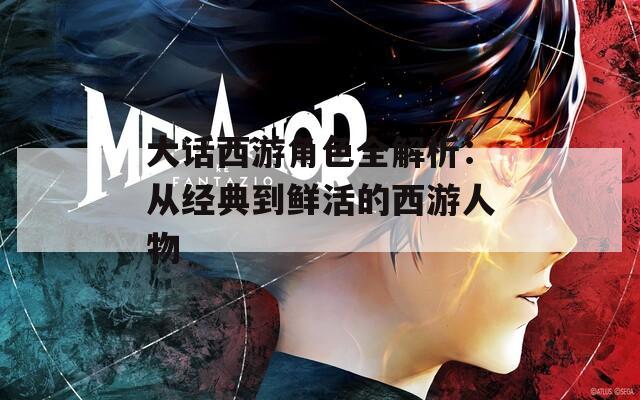 大话西游角色全解析：从经典到鲜活的西游人物