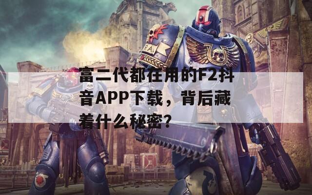富二代都在用的F2抖音APP下载，背后藏着什么秘密？