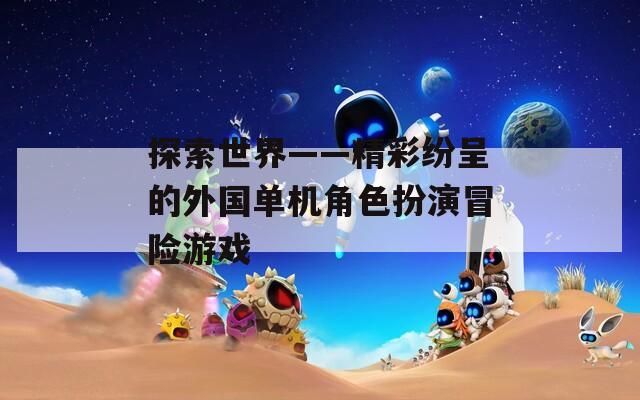探索世界——精彩纷呈的外国单机角色扮演冒险游戏
