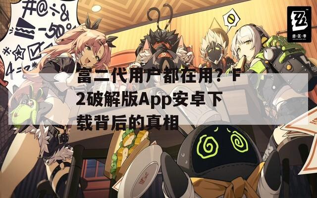 富二代用户都在用？F2破解版App安卓下载背后的真相