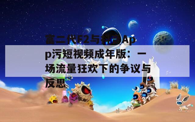 富二代F2与抖音App污短视频成年版：一场流量狂欢下的争议与反思