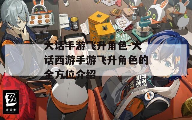 大话手游飞升角色-大话西游手游飞升角色的全方位介绍
