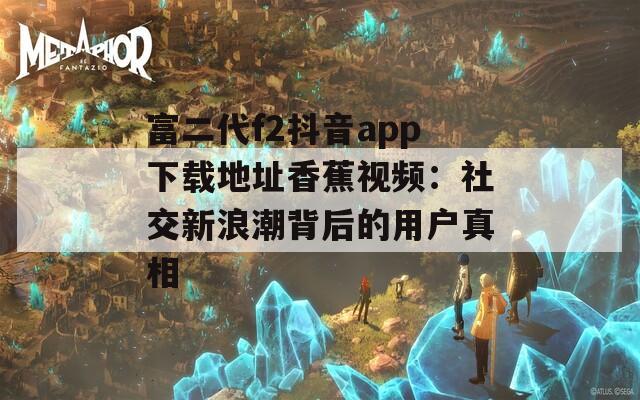 富二代f2抖音app下载地址香蕉视频：社交新浪潮背后的用户真相
