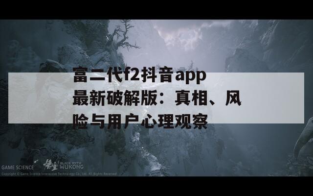 富二代f2抖音app最新破解版：真相、风险与用户心理观察