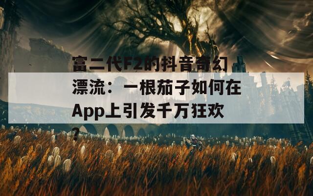 富二代F2的抖音奇幻漂流：一根茄子如何在App上引发千万狂欢？