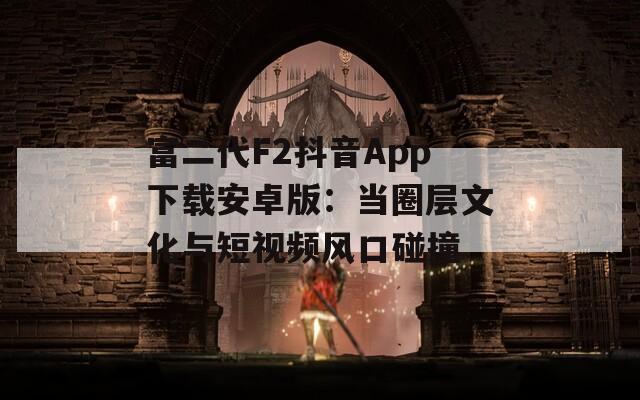 富二代F2抖音App下载安卓版：当圈层文化与短视频风口碰撞