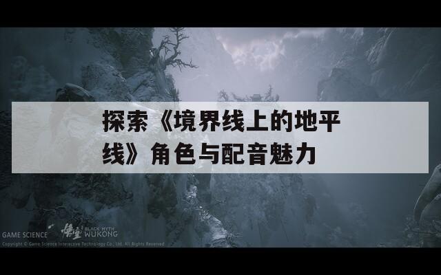 探索《境界线上的地平线》角色与配音魅力