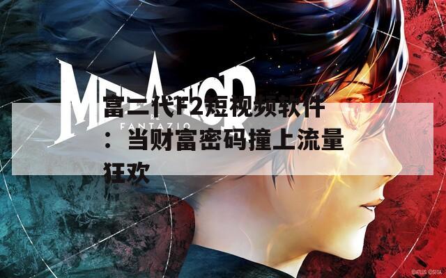 富二代F2短视频软件：当财富密码撞上流量狂欢