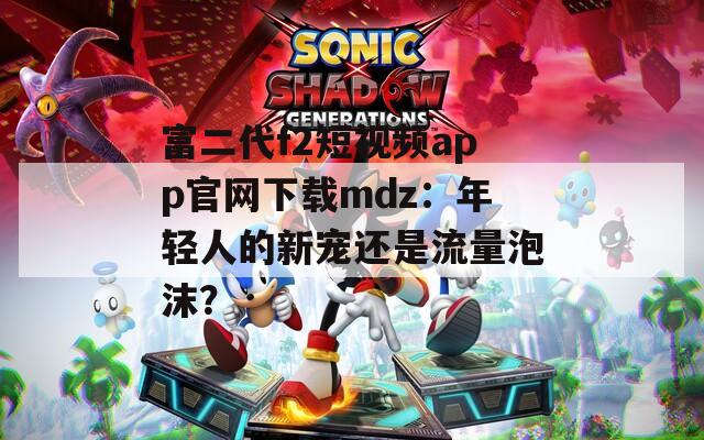 富二代f2短视频app官网下载mdz：年轻人的新宠还是流量泡沫？