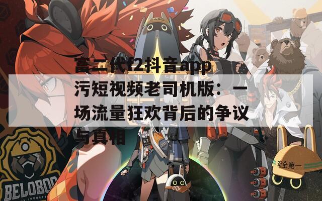 富二代f2抖音app污短视频老司机版：一场流量狂欢背后的争议与真相