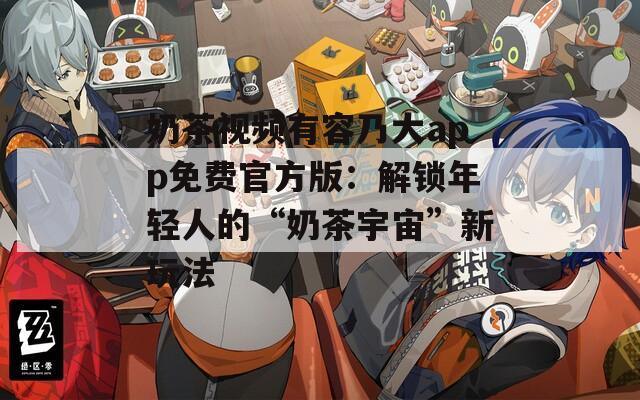 奶茶视频有容乃大app免费官方版：解锁年轻人的“奶茶宇宙”新玩法