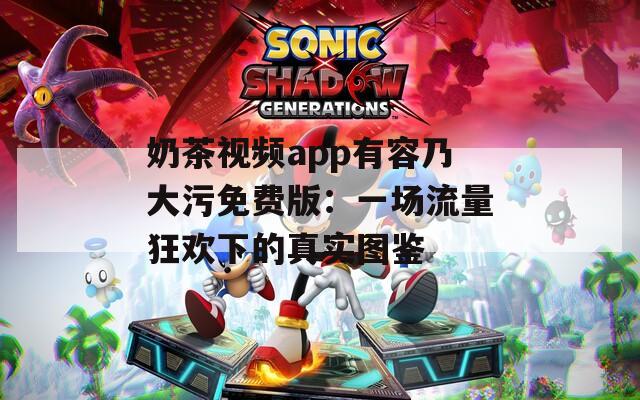 奶茶视频app有容乃大污免费版：一场流量狂欢下的真实图鉴