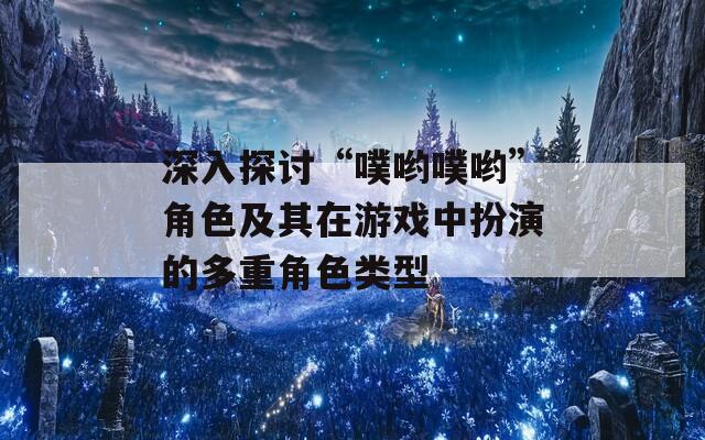 深入探讨“噗哟噗哟”角色及其在游戏中扮演的多重角色类型