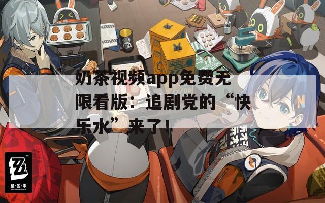 奶茶视频app免费无限看版：追剧党的“快乐水”来了！