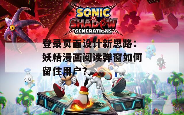 登录页面设计新思路：妖精漫画阅读弹窗如何留住用户？