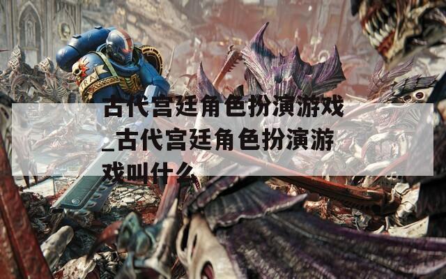古代宫廷角色扮演游戏_古代宫廷角色扮演游戏叫什么