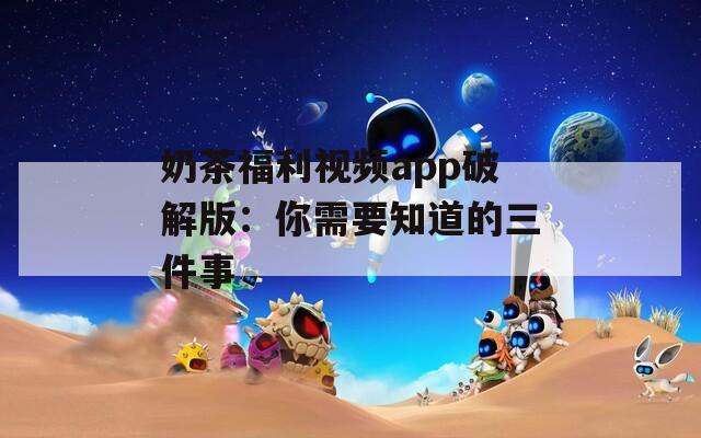 奶茶福利视频app破解版：你需要知道的三件事